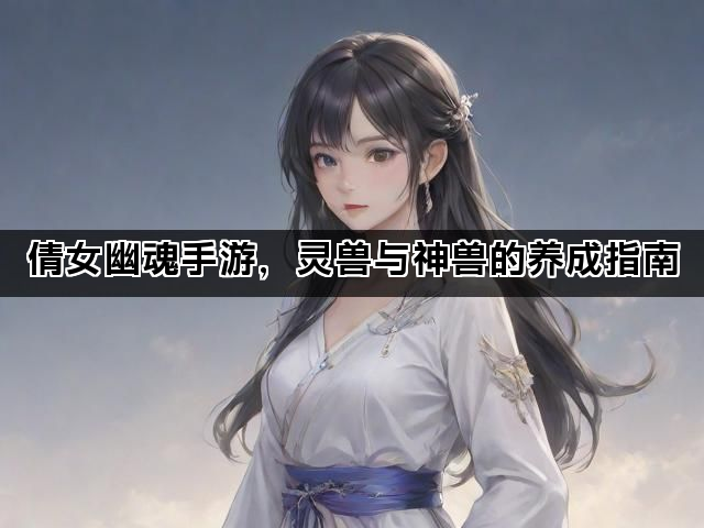 倩女幽魂手游，灵兽与神兽的养成指南