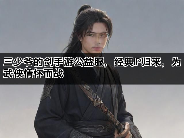 三少爷的剑手游公益服，经典IP归来，为武侠情怀而战
