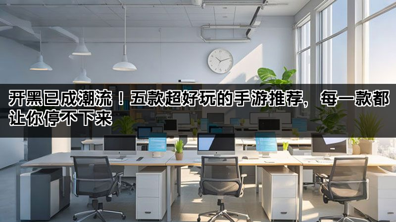 开黑已成潮流！五款超好玩的手游推荐，每一款都让你停不下来