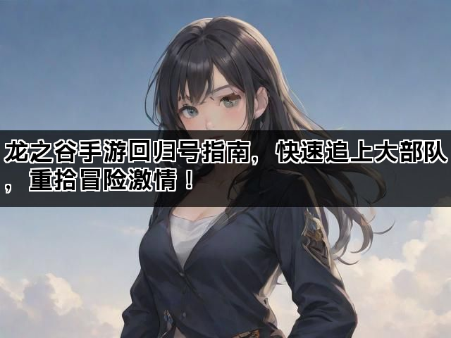 龙之谷手游回归号指南,快速追上大部队,重拾冒险激情! 龙之谷手游回归号指南,快速追上大部队,重拾冒险激情!