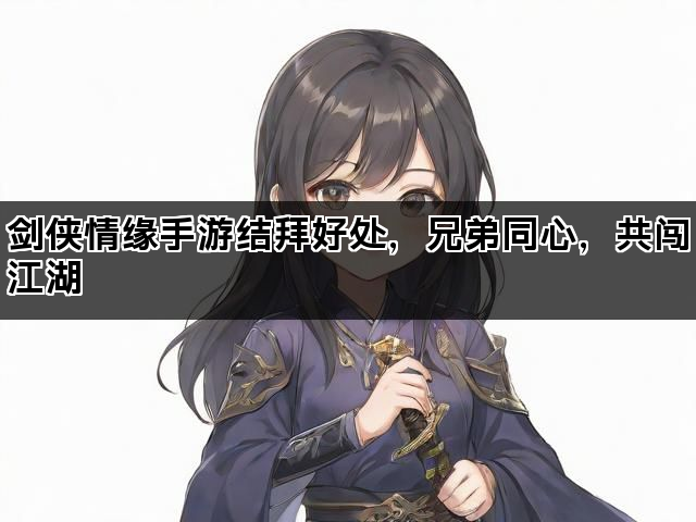 剑侠情缘手游结拜好处，兄弟同心，共闯江湖