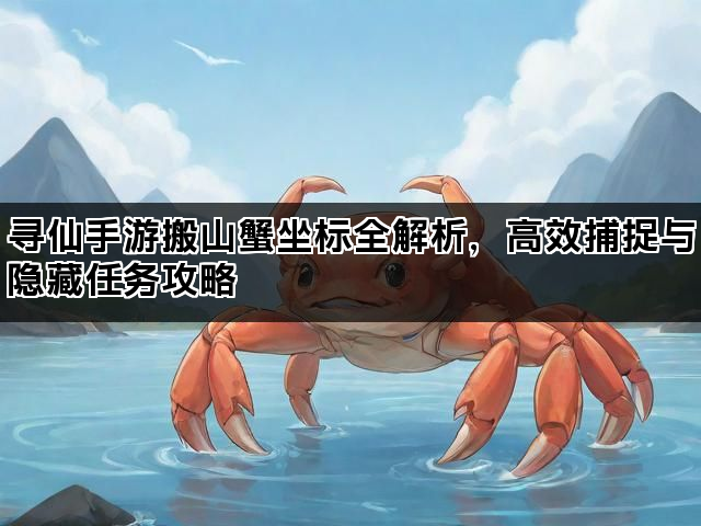 寻仙手游搬山蟹坐标全解析，高效捕捉与隐藏任务攻略