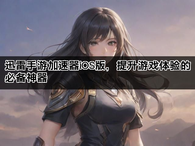 迅雷手游加速器iOS版，提升游戏体验的必备神器