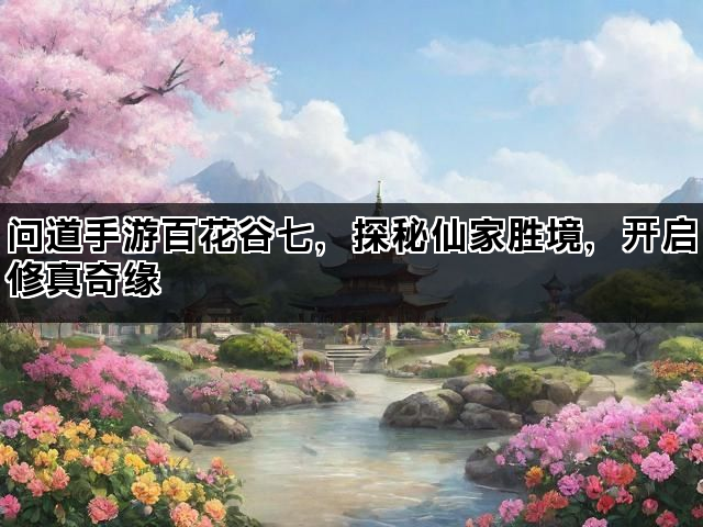 问道手游百花谷七，探秘仙家胜境，开启修真奇缘
