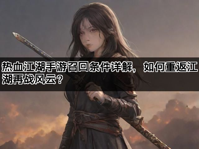 热血江湖手游召回条件详解，如何重返江湖再战风云？