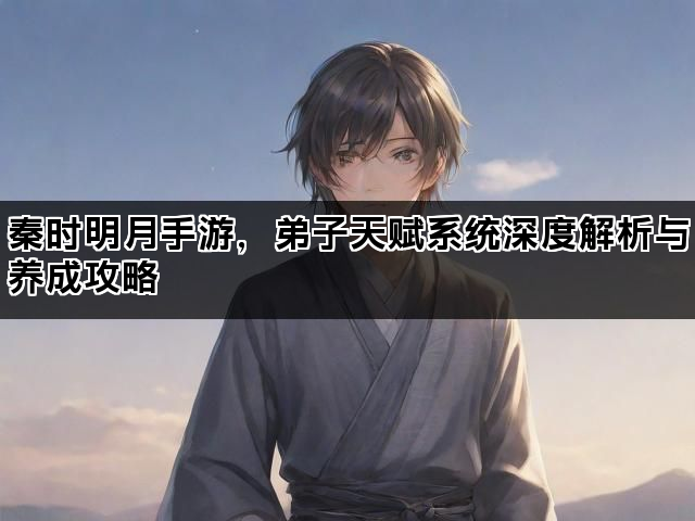 秦时明月手游,弟子天赋系统深度解析与养成攻略 秦时明月手游,弟子天赋系统深度解析与养成攻略
