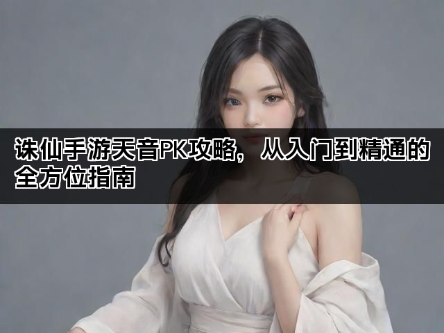 诛仙手游天音PK攻略，从入门到精通的全方位指南