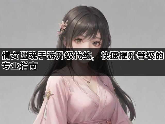 倩女幽魂手游升级代练，快速提升等级的专业指南