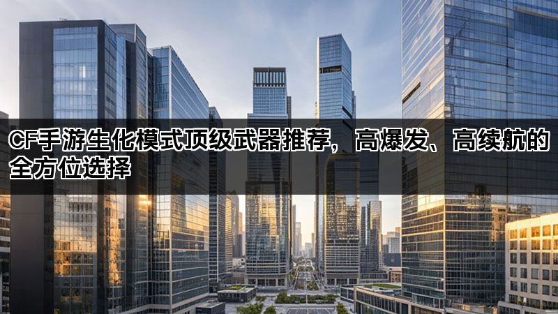 CF手游生化模式顶级武器推荐，高爆发、高续航的全方位选择