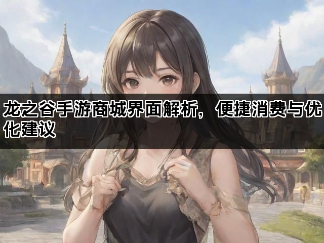 龙之谷手游商城界面解析，便捷消费与优化建议