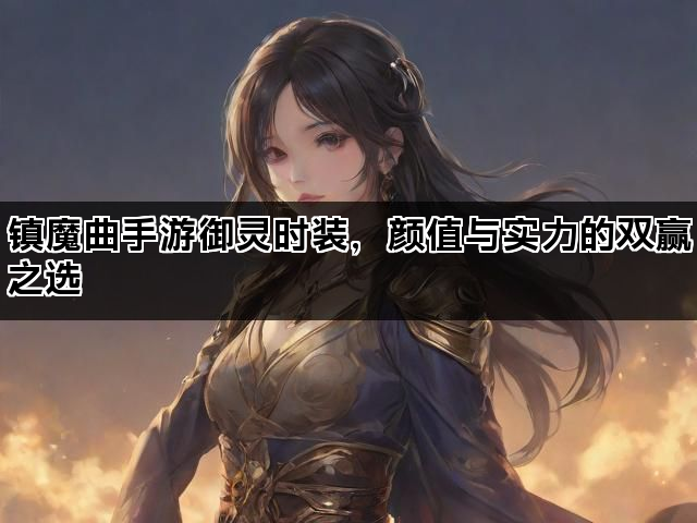 镇魔曲手游御灵时装，颜值与实力的双赢之选
