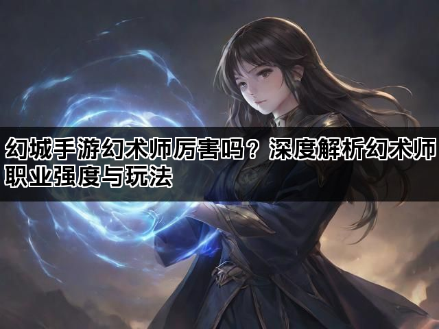 幻城手游幻术师厉害吗？深度解析幻术师职业强度与玩法