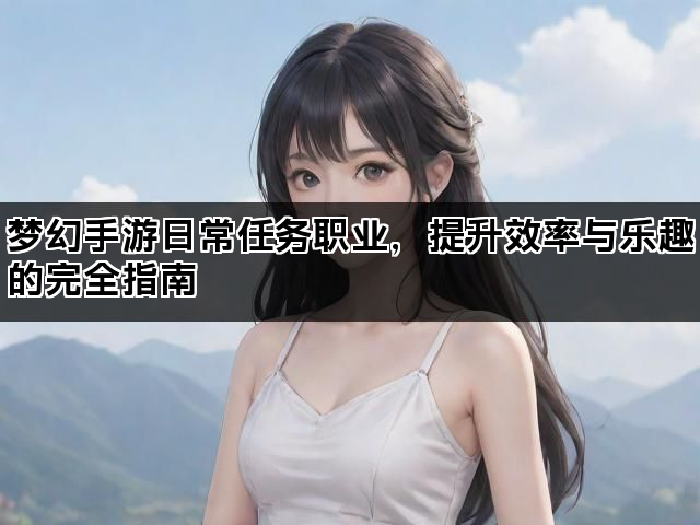 梦幻手游日常任务职业,提升效率与乐趣的完全指南 梦幻手游日常任务职业,提升效率与乐趣的完全指南