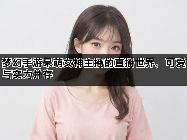 梦幻手游呆萌女神主播的直播世界，可爱与实力并存