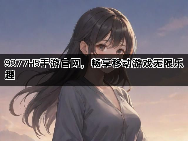 9377H5手游官网，畅享移动游戏无限乐趣