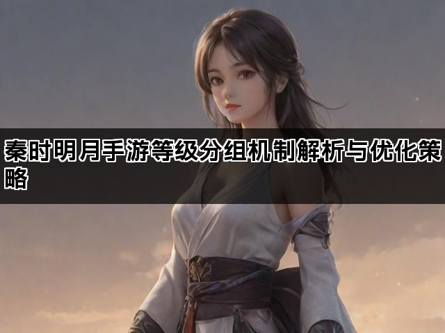 秦时明月手游等级分组机制解析与优化策略