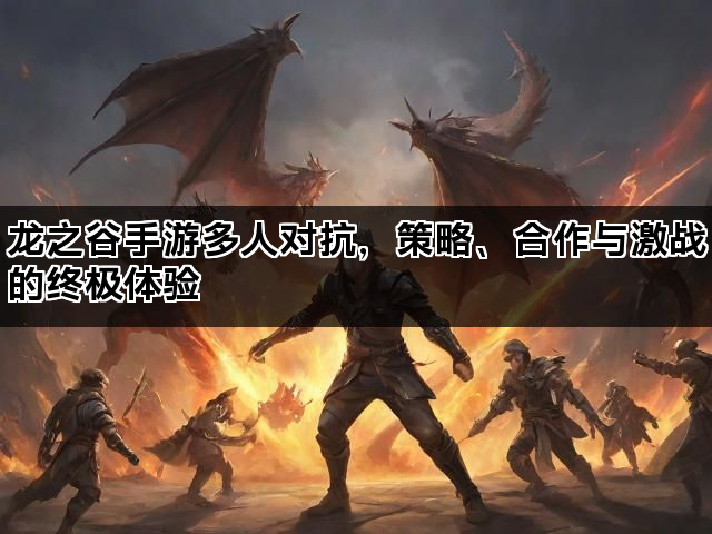 龙之谷手游多人对抗，策略、合作与激战的终极体验