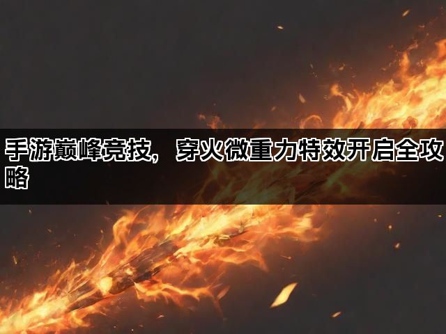 手游巅峰竞技,穿火微重力特效开启全攻略 手游巅峰竞技,穿火微重力特效开启全攻略