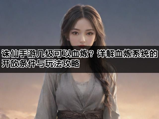 诛仙手游几级可以血炼？详解血炼系统的开放条件与玩法攻略