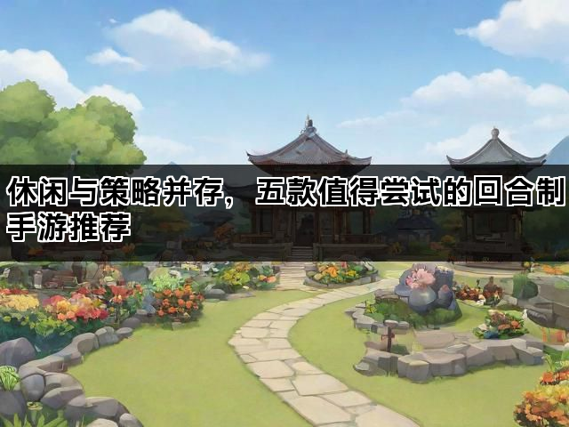 休闲与策略并存，五款值得尝试的回合制手游推荐