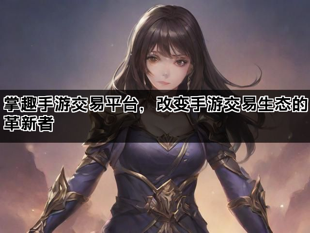 掌趣手游交易平台，改变手游交易生态的革新者