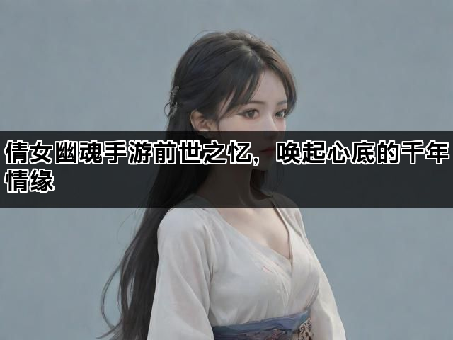 倩女幽魂手游前世之忆，唤起心底的千年情缘
