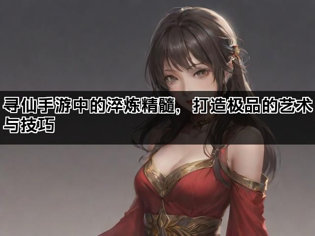 寻仙手游中的淬炼精髓，打造极品的艺术与技巧