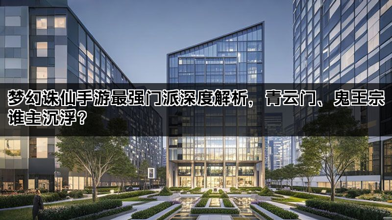 梦幻诛仙手游最强门派深度解析，青云门、鬼王宗谁主沉浮？