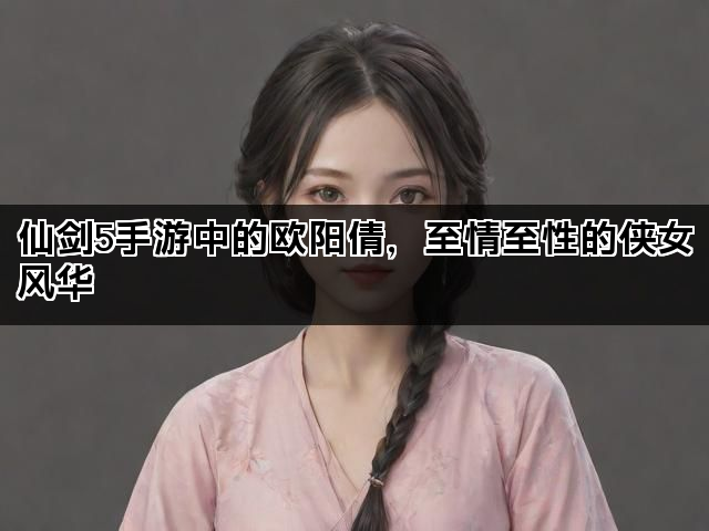 仙剑5手游中的欧阳倩，至情至性的侠女风华
