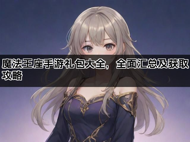 魔法王座手游礼包大全，全面汇总及获取攻略