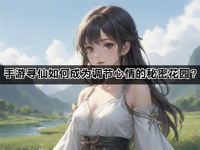 手游寻仙如何成为调节心情的秘密花园？