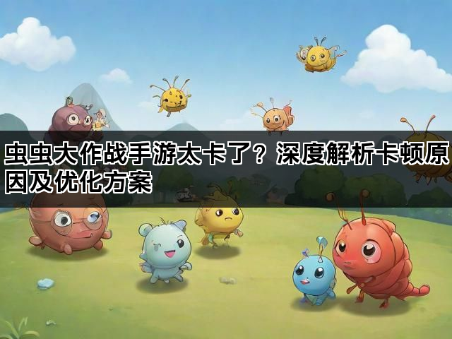 虫虫大作战手游太卡了？深度解析卡顿原因及优化方案