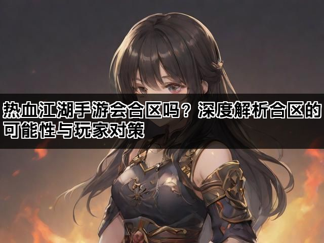 热血江湖手游会合区吗？深度解析合区的可能性与玩家对策