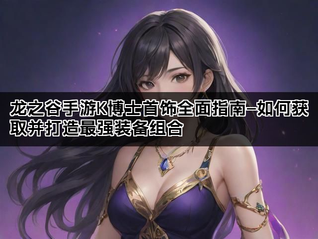 龙之谷手游K博士首饰全面指南—如何获取并打造最强装备组合