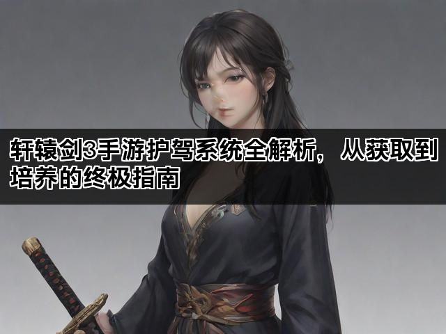 轩辕剑3手游护驾系统全解析，从获取到培养的终极指南