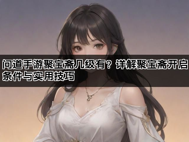 问道手游聚宝斋几级有？详解聚宝斋开启条件与实用技巧