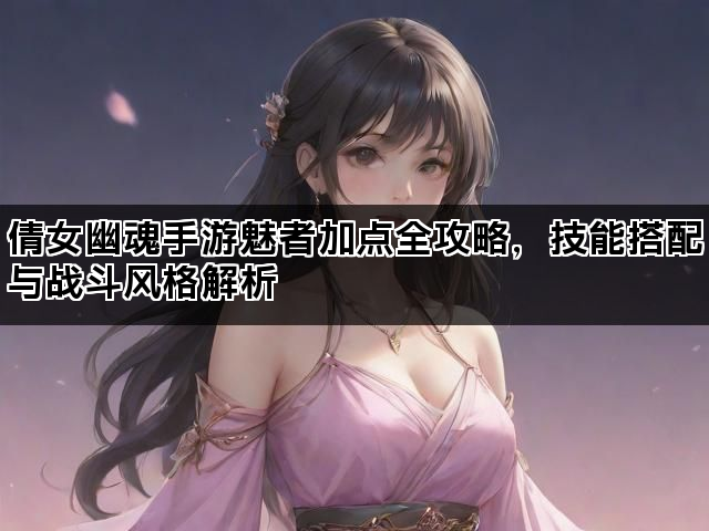 倩女幽魂手游魅者加点全攻略，技能搭配与战斗风格解析