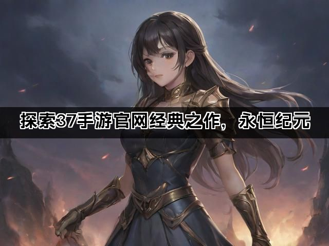 探索37手游官网经典之作，永恒纪元