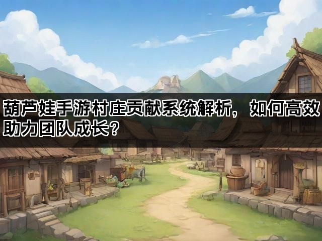 葫芦娃手游村庄贡献系统解析，如何高效助力团队成长？