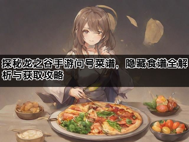 探秘龙之谷手游问号菜谱，隐藏食谱全解析与获取攻略