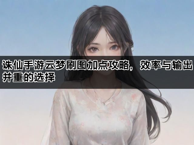 诛仙手游云梦刷图加点攻略，效率与输出并重的选择