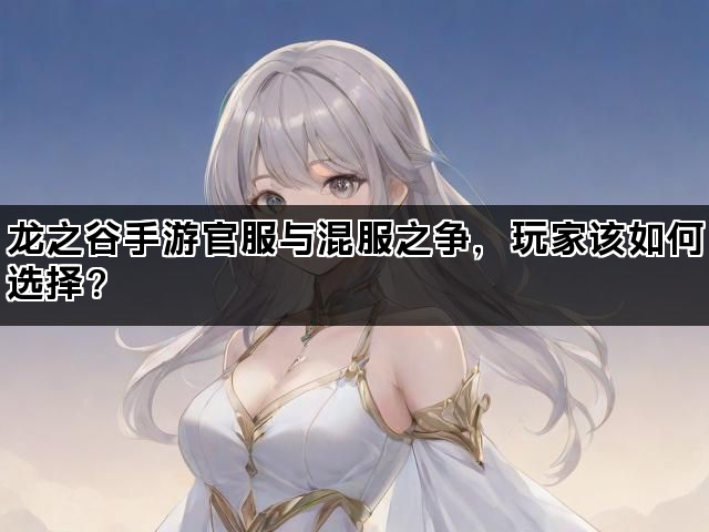 龙之谷手游官服与混服之争,玩家该如何选择? 龙之谷手游官服与混服之争,玩家该如何选择?