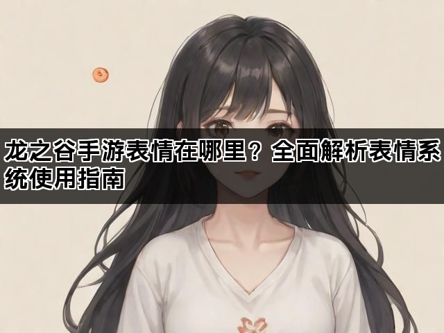 龙之谷手游表情在哪里？全面解析表情系统使用指南