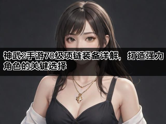 神武2手游70级项链装备详解，打造强力角色的关键选择