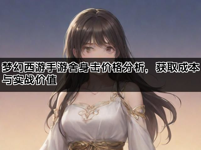 梦幻西游手游舍身击价格分析，获取成本与实战价值