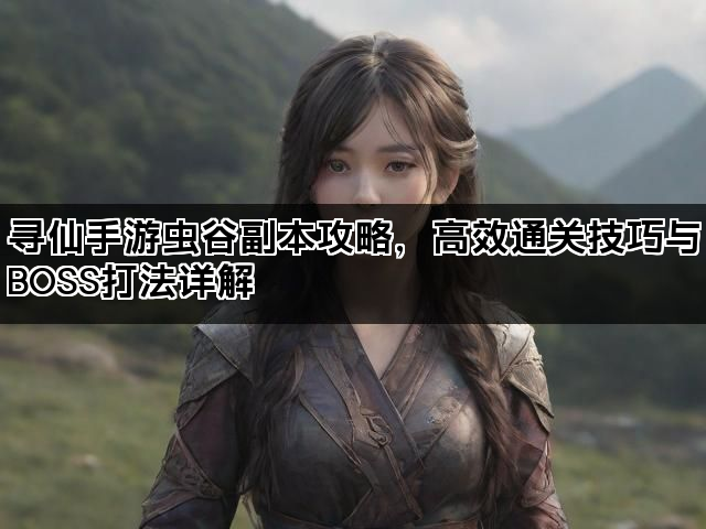 寻仙手游虫谷副本攻略，高效通关技巧与BOSS打法详解