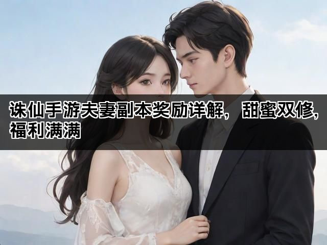 诛仙手游夫妻副本奖励详解，甜蜜双修，福利满满