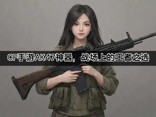 CF手游AK47神器，战场上的王者之选