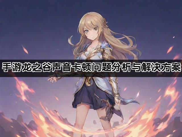 手游龙之谷声音卡顿问题分析与解决方案 手游龙之谷声音卡顿问题分析与解决方案