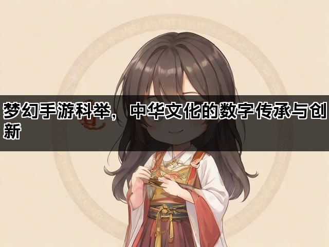梦幻手游科举，中华文化的数字传承与创新